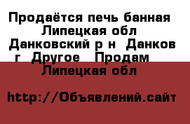 Продаётся печь банная - Липецкая обл., Данковский р-н, Данков г. Другое » Продам   . Липецкая обл.